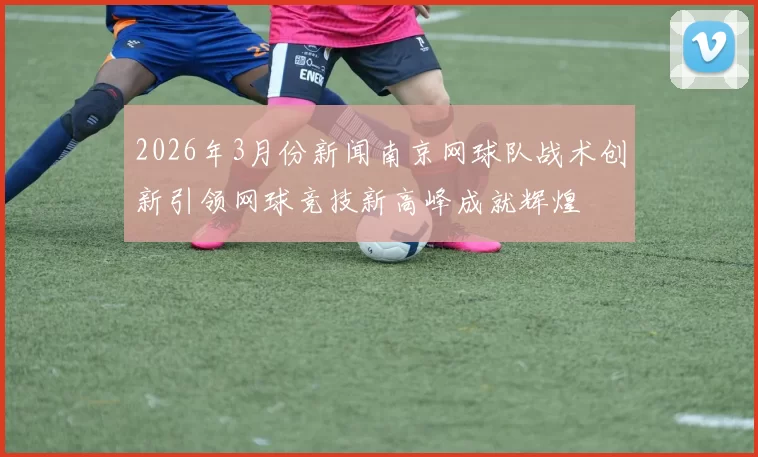 2026年3月份新闻南京网球队战术创新引领网球竞技新高峰成就辉煌