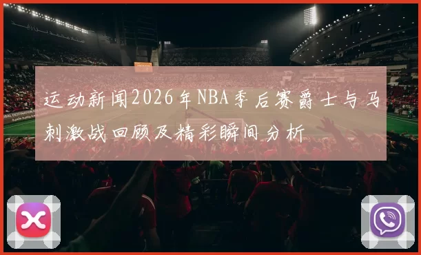 运动新闻2026年NBA季后赛爵士与马刺激战回顾及精彩瞬间分析