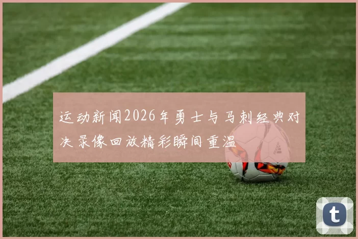 运动新闻2026年勇士与马刺经典对决录像回放精彩瞬间重温