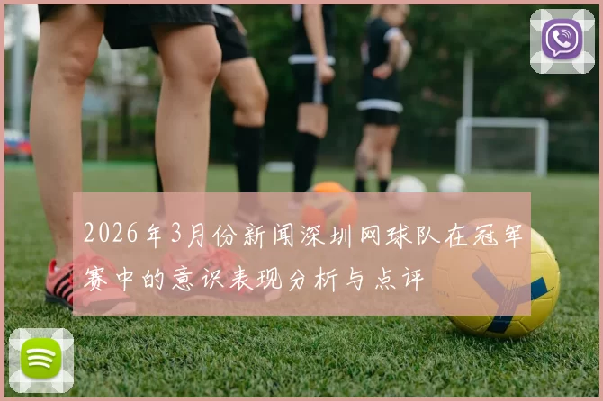 2026年3月份新闻深圳网球队在冠军赛中的意识表现分析与点评