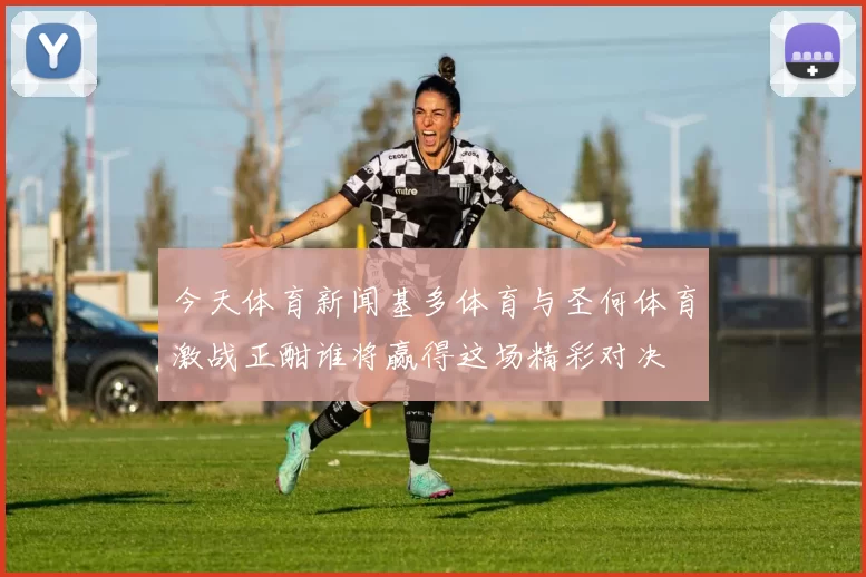 今天体育新闻基多体育与圣何体育激战正酣谁将赢得这场精彩对决