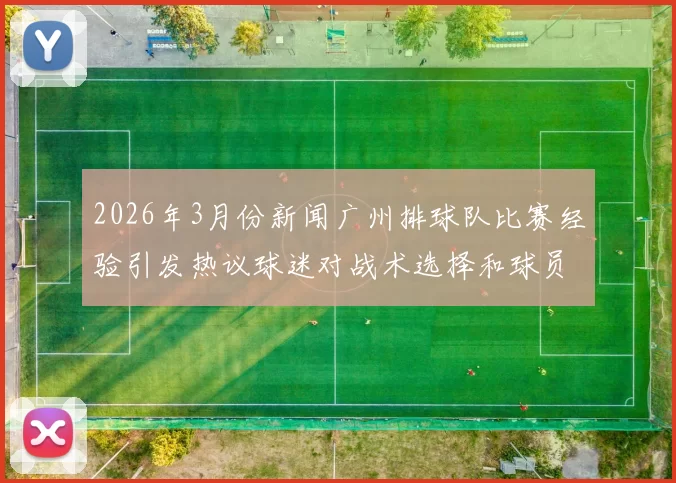 2026年3月份新闻广州排球队比赛经验引发热议球迷对战术选择和球员表现展开激烈讨论
