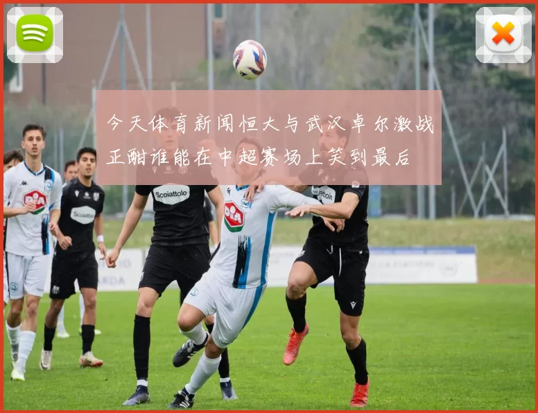 今天体育新闻恒大与武汉卓尔激战正酣谁能在中超赛场上笑到最后